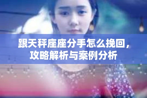 跟天秤座座分手怎么挽回，攻略解析与案例分析