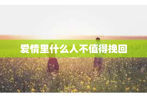 爱情里什么人不值得挽回
