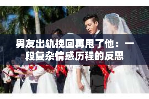 男友出轨挽回再甩了他：一段复杂情感历程的反思