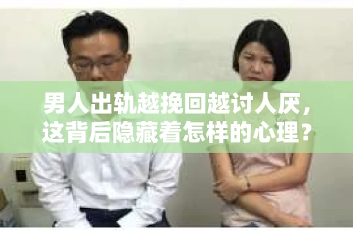 男人出轨越挽回越讨人厌，这背后隐藏着怎样的心理？今天，我们就来聊聊这个敏感而普遍的话题。