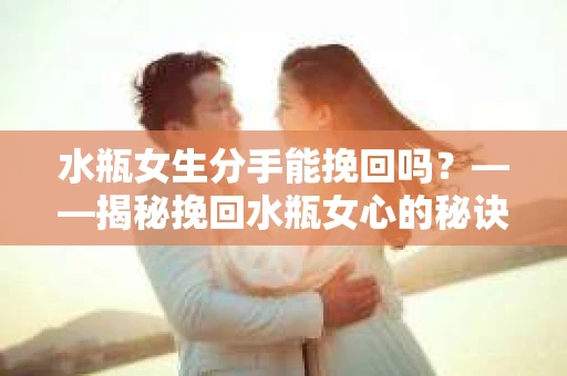 水瓶女生分手能挽回吗？——揭秘挽回水瓶女心的秘诀