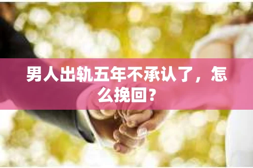 男人出轨五年不承认了，怎么挽回？