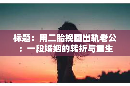 标题：用二胎挽回出轨老公：一段婚姻的转折与重生