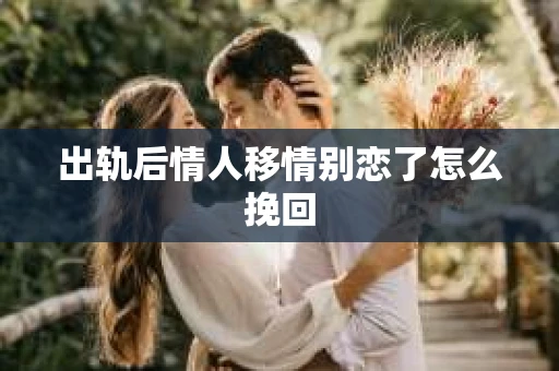 出轨后情人移情别恋了怎么挽回