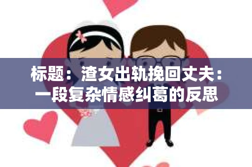 标题：渣女出轨挽回丈夫：一段复杂情感纠葛的反思