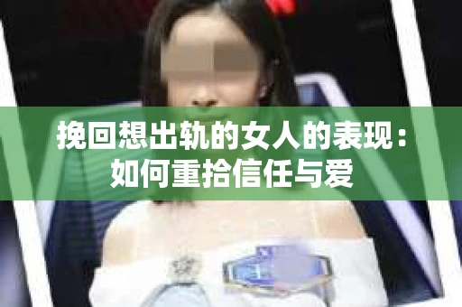 挽回想出轨的女人的表现：如何重拾信任与爱