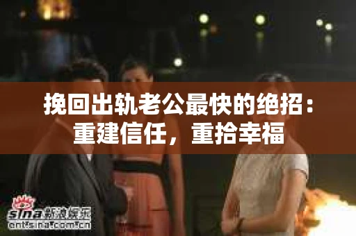 挽回出轨老公最快的绝招：重建信任，重拾幸福