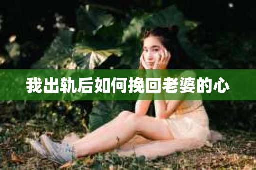 我出轨后如何挽回老婆的心