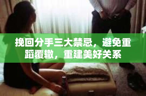 挽回分手三大禁忌，避免重蹈覆辙，重建美好关系
