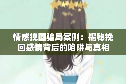 情感挽回骗局案例：揭秘挽回感情背后的陷阱与真相