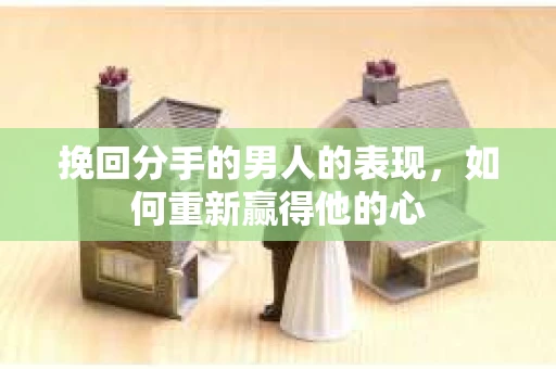 挽回分手的男人的表现，如何重新赢得他的心