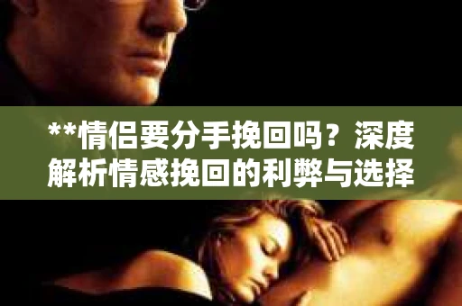 **情侣要分手挽回吗？深度解析情感挽回的利弊与选择**