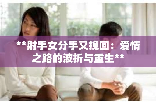 **射手女分手又挽回：爱情之路的波折与重生**