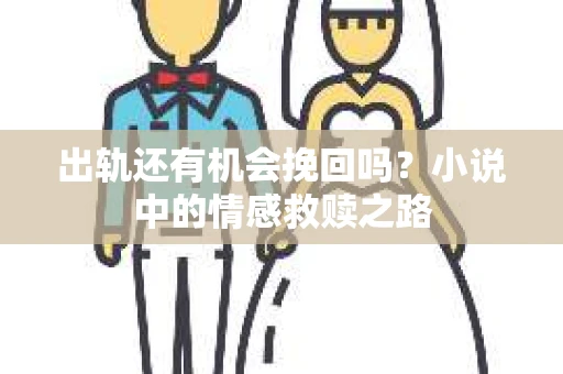 出轨还有机会挽回吗？小说中的情感救赎之路