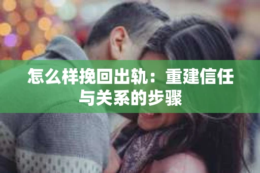 怎么样挽回出轨：重建信任与关系的步骤