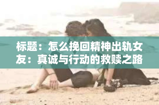 标题：怎么挽回精神出轨女友：真诚与行动的救赎之路