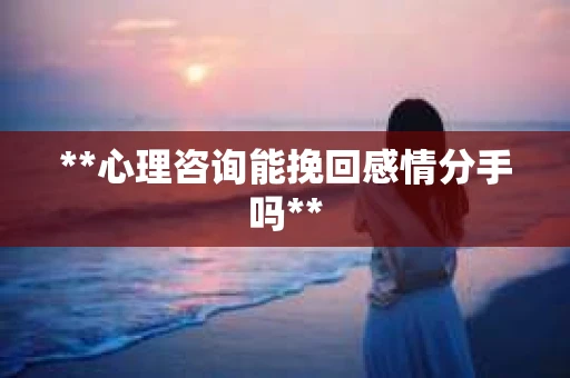 **心理咨询能挽回感情分手吗**