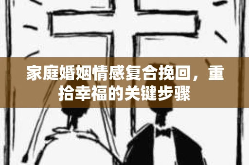 家庭婚姻情感复合挽回，重拾幸福的关键步骤