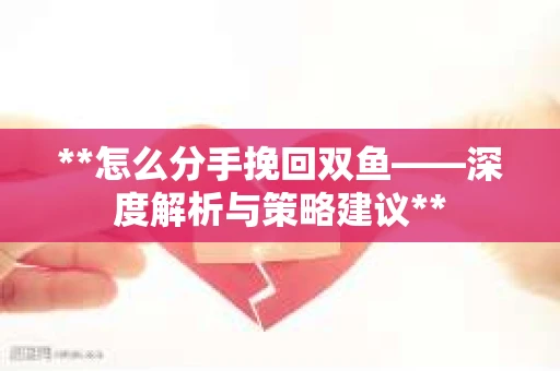 **怎么分手挽回双鱼——深度解析与策略建议**