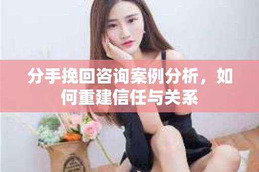 分手挽回咨询案例分析，如何重建信任与关系