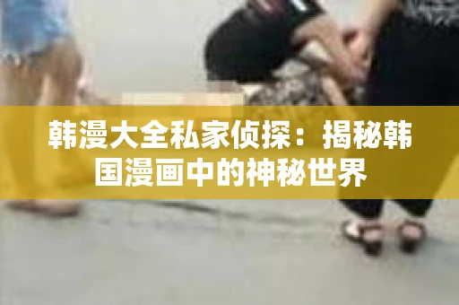 韩漫大全私家侦探：揭秘韩国漫画中的神秘世界