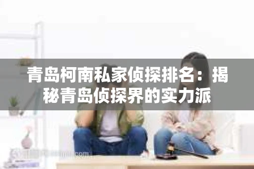 青岛柯南私家侦探排名：揭秘青岛侦探界的实力派