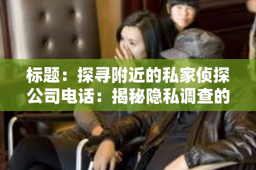 标题：探寻附近的私家侦探公司电话：揭秘隐私调查的神秘世界