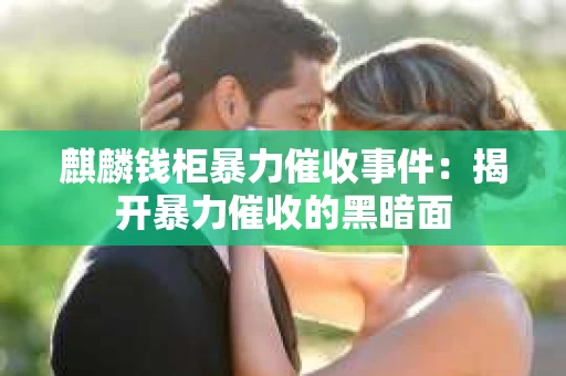 麒麟钱柜暴力催收事件：揭开暴力催收的黑暗面