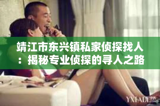 靖江市东兴镇私家侦探找人：揭秘专业侦探的寻人之路