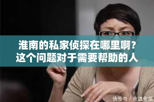 淮南的私家侦探在哪里啊？这个问题对于需要帮助的人来说，可能就像是在茫茫人海中寻找那一抹亮光。今天，我就来和大家聊聊淮南的私家侦探，希望能给大家提供一些有用的信息。