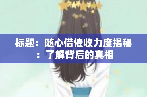 标题：随心借催收力度揭秘：了解背后的真相