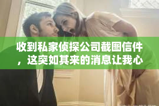 收到私家侦探公司截图信件，这突如其来的消息让我心头一紧。在这个信息爆炸的时代，隐私保护显得尤为重要。今天，我就来和大家聊聊这个话题，分享一些关于收到私家侦探公司截图信件的经验和看法。