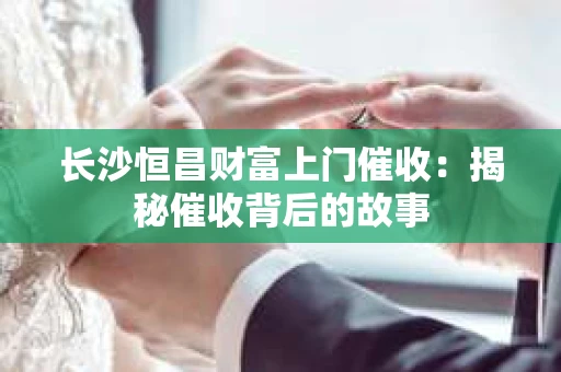 长沙恒昌财富上门催收：揭秘催收背后的故事