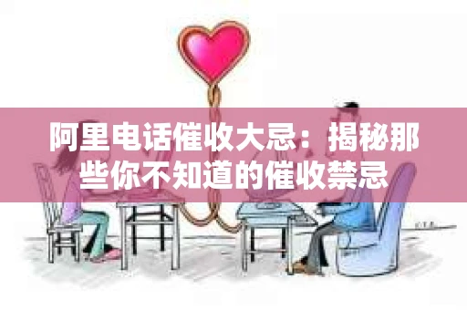 阿里电话催收大忌：揭秘那些你不知道的催收禁忌