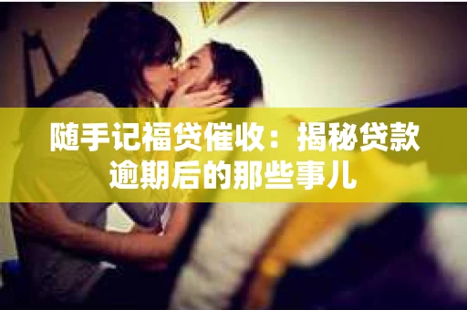 随手记福贷催收：揭秘贷款逾期后的那些事儿