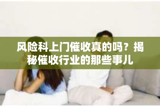 风险科上门催收真的吗？揭秘催收行业的那些事儿
