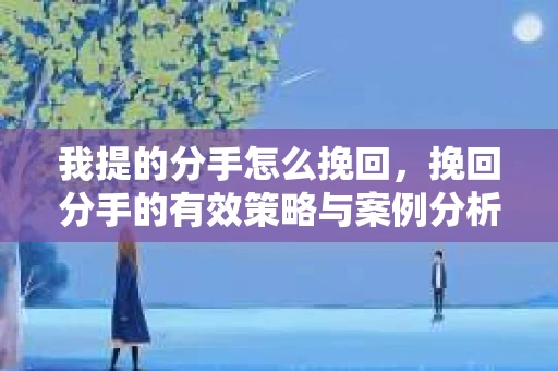 我提的分手怎么挽回,挽回分手的有效策略与案例分析 我提的分手怎么挽回,挽回分手的有效策略与案例分析