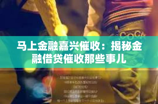 马上金融嘉兴催收：揭秘金融借贷催收那些事儿