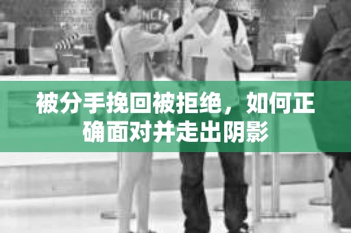 被分手挽回被拒绝,如何正确面对并走出阴影 被分手挽回被拒绝,如何正确面对并走出阴影
