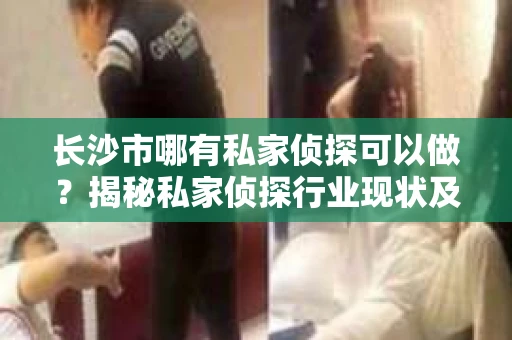 长沙市哪有私家侦探可以做？揭秘私家侦探行业现状及选择指南