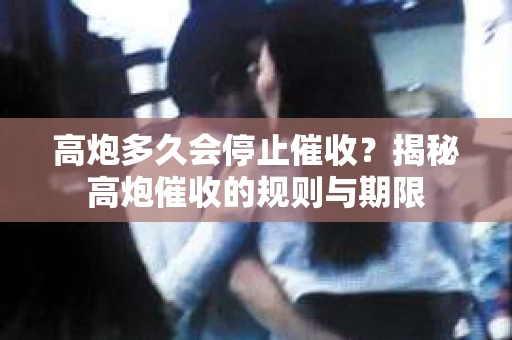 高炮多久会停止催收？揭秘高炮催收的规则与期限