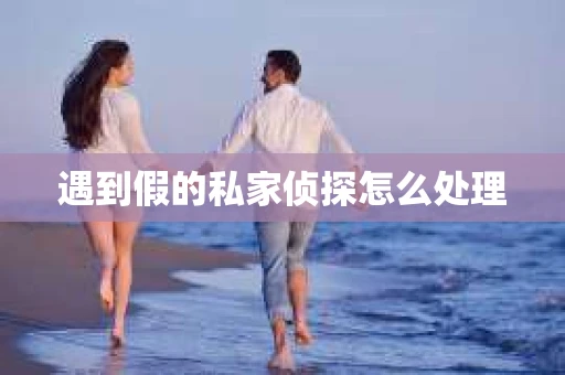 遇到假的私家侦探怎么处理