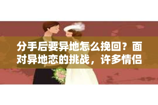 分手后要异地怎么挽回？面对异地恋的挑战，许多情侣可能会感到无助和迷茫。本文将为你提供一些建议，帮助你挽回异地恋的关系