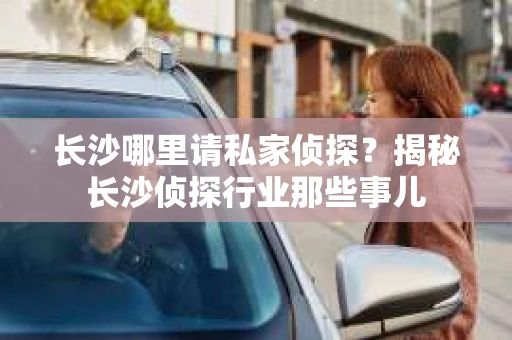 长沙哪里请私家侦探？揭秘长沙侦探行业那些事儿
