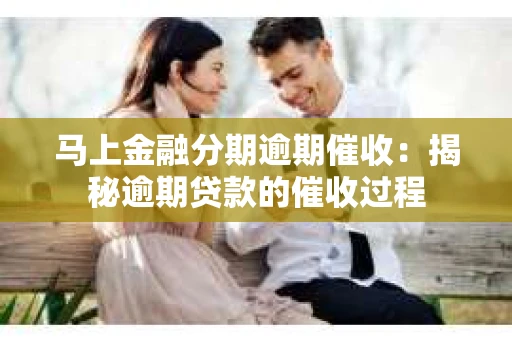 马上金融分期逾期催收：揭秘逾期贷款的催收过程