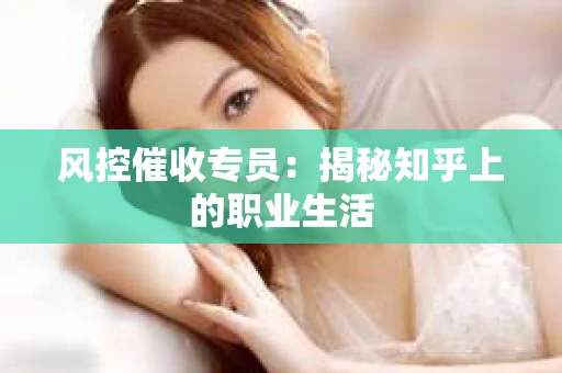 风控催收专员：揭秘知乎上的职业生活