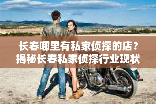 长春哪里有私家侦探的店？揭秘长春私家侦探行业现状