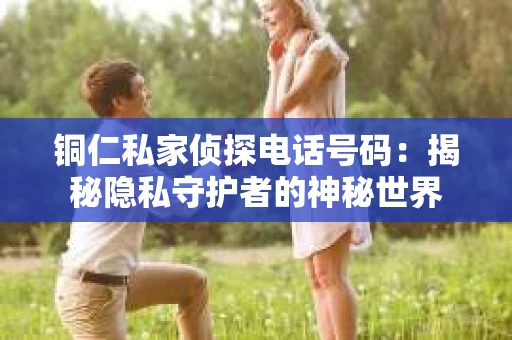 铜仁私家侦探电话号码：揭秘隐私守护者的神秘世界