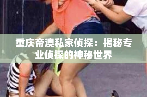 重庆帝澳私家侦探：揭秘专业侦探的神秘世界