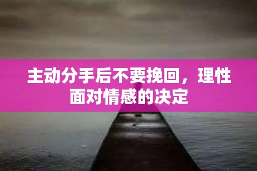 主动分手后不要挽回,理性面对情感的决定 主动分手后不要挽回,理性面对情感的决定